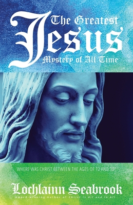 The Greatest Jesus Mystery of All Time: Where Was Christ Between the Ages of 12 and 30? - Seabrook, Lochlainn