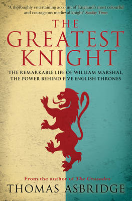 The Greatest Knight: The Remarkable Life of William Marshal, the Power behind Five English Thrones - Asbridge, Thomas