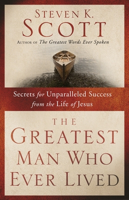 The Greatest Man Who Ever Lived: Secrets for Unparalleled Success from the Life of Jesus - Scott, Steven K