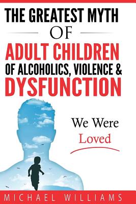 The Greatest Myth Of Adult Children of Alcoholics, Violence, & Dysfunction: We Were Loved - Williams, Michael