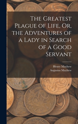The Greatest Plague of Life, Or, the Adventures of a Lady in Search of a Good Servant - Mayhew, Henry, and Mayhew, Augustus