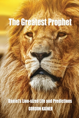 The Greatest Prophet: Daniel's Lion-sized Life and Predictions - Kainer, Gordon