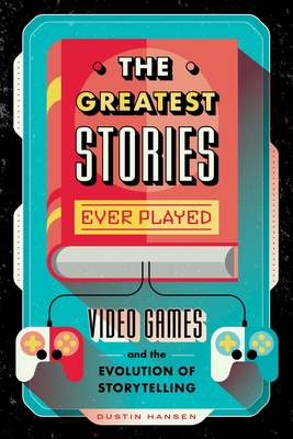 The Greatest Stories Ever Played: Video Games and the Evolution of Storytelling - Hansen, Dustin