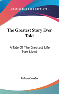 The Greatest Story Ever Told: A Tale Of The Greatest Life Ever Lived