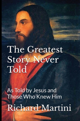 The Greatest Story Never Told as Told by Jesus and Those Who Knew Him - Martini, Richard, and Kirkpatrick, David (Foreword by)