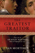 The Greatest Traitor: The Life of Sir Roger Mortimer, Ruler of England 1327-1330