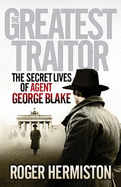 The Greatest Traitor: The Secret Lives of Agent George Blake - Hermiston, Roger