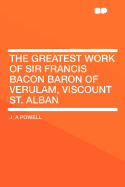 The Greatest Work of Sir Francis Bacon Baron of Verulam, Viscount St. Alban