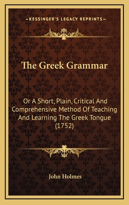 The Greek Grammar: Or a Short, Plain, Critical and Comprehensive Method of Teaching and Learning the Greek Tongue (1752) - Holmes, John, Dr.