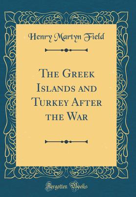 The Greek Islands and Turkey After the War (Classic Reprint) - Field, Henry Martyn