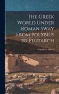 The Greek World Under Roman Sway From Polybius to Plutarch