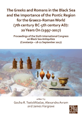 The Greeks and Romans in the Black Sea and the Importance of the Pontic Region for the Graeco-Roman World (7th century BC-5th century AD): 20 Years On (1997-2017): Proceedings of the Sixth International Congress on Black Sea Antiquities (Constanta - 18... - Tsetskhladze, Gocha R. (Editor), and Avram, Alexandru (Editor), and Hargrave, James (Editor)