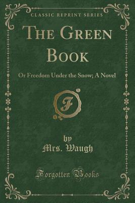 The Green Book: Or Freedom Under the Snow; A Novel (Classic Reprint) - Waugh, Mrs