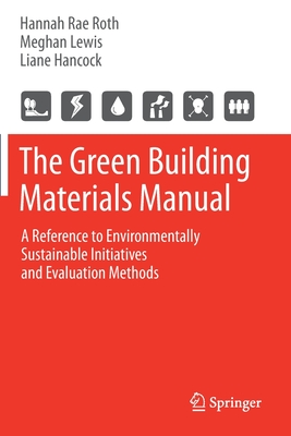 The Green Building Materials Manual: A Reference to Environmentally Sustainable Initiatives and Evaluation Methods - Roth, Hannah Rae, and Lewis, Meghan, and Hancock, Liane