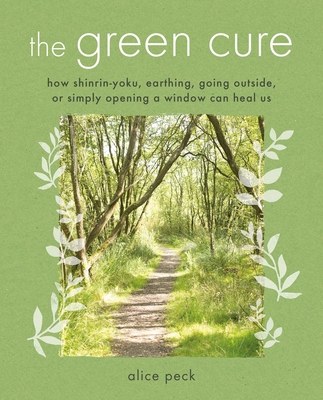 The Green Cure: How Shinrin-Yoku, Earthing, Going Outside, or Simply Opening a Window Can Heal Us - Peck, Alice