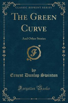 The Green Curve: And Other Stories (Classic Reprint) - Swinton, Ernest Dunlop