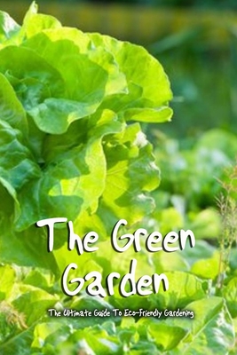 The Green Garden: The Ultimate Guide To Eco-Friendly Gardening: Organic Gardening - McClain, Joaquin