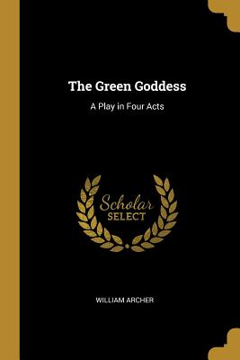 The Green Goddess: A Play in Four Acts - Archer, William