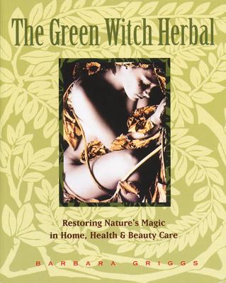 The Green Witch Herbal: Restoring Nature's Magic in Home, Health, and Beauty Care - Griggs, Barbara