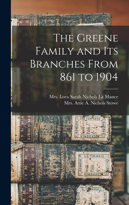 The Greene Family and its Branches From 861 to 1904 - La Mance, Lora Sarah Nichols, Mrs. (Creator), and Stowe, Attie A Nichols, Mrs. (Creator)