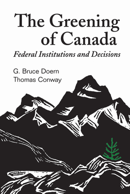 The Greening of Canada: Federal Institutions and Decisions - Doern, G Bruce, and Conway, Thomas