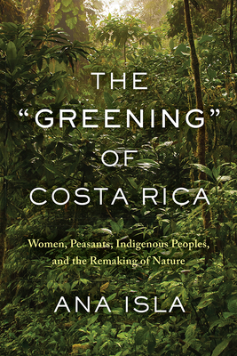 The Greening of Costa Rica: Women, Peasants, Indigenous Peoples, and the Remaking of Nature - Isla, Ana