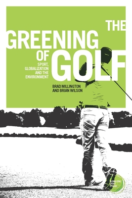 The Greening of Golf: Sport, Globalization and the Environment - Millington, Brad, and Wilson, Brian