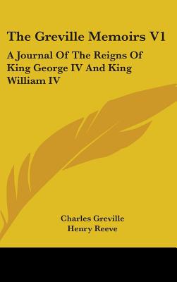 The Greville Memoirs V1: A Journal Of The Reigns Of King George IV And King William IV - Greville, Charles, and Reeve, Henry (Editor)