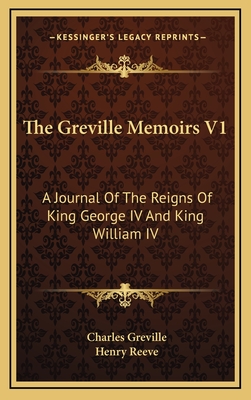 The Greville Memoirs V1: A Journal of the Reigns of King George IV and King William IV - Greville, Charles, and Reeve, Henry (Editor)