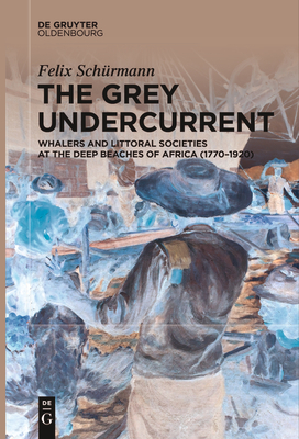 The Grey Undercurrent: Whalers and Littoral Societies at the Deep Beaches of Africa (1770-1920) - Schrmann, Felix, and Kroll, Joe Paul (Translated by)