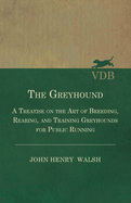 The Greyhound - A Treatise On The Art Of Breeding, Rearing, And Training Greyhounds For Public Running - Their Diseases And Treatment: Also Containing The National Rules For The Management Of Coursing Meetings And For The Decision Of Courses
