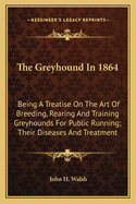 The Greyhound in 1864: Being a Treatise on the Art of Breeding, Rearing and Training Greyhounds for Public Running; Their Diseases and Treatment