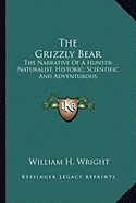 The Grizzly Bear: The Narrative Of A Hunter-Naturalist, Historic, Scientific And Adventurous