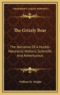 The Grizzly Bear: The Narrative of a Hunter-Naturalist, Historic, Scientific and Adventurous