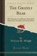 The Grizzly Bear: The Narrative of a Hunter-Naturalist; Historical, Scientific and Adventurous (Classic Reprint)