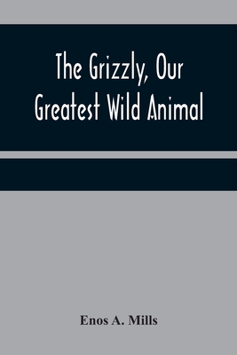 The Grizzly, Our Greatest Wild Animal - A Mills, Enos