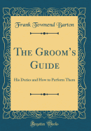 The Groom's Guide: His Duties and How to Perform Them (Classic Reprint)