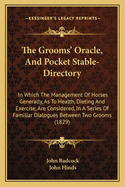 The Grooms' Oracle, And Pocket Stable-Directory: In Which The Management Of Horses Generally, As To Health, Dieting And Exercise, Are Considered, In A Series Of Familiar Dialogues Between Two Grooms (1829)