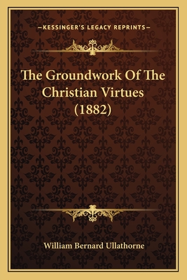 The Groundwork Of The Christian Virtues (1882) - Ullathorne, William Bernard