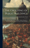 The Grouping of Public Buildings: Connecticut's Opportunity: The State Capitol at Hartford to Be the Center of a Conspicuous Group of Public Buildings