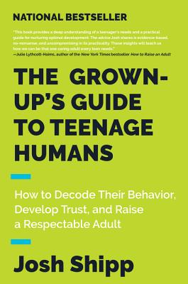 The Grown-Up's Guide to Teenage Humans: How to Decode Their Behavior, Develop Trust, and Raise a Respectable Adult - Shipp, Josh