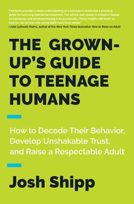 The Grown-Up's Guide to Teenage Humans: How to Decode Their Behavior, Develop Unshakable Trust, and Raise a Respectable Adult - Shipp, Josh