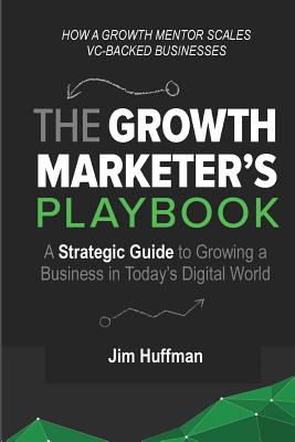 The Growth Marketer's Playbook: A Strategic Guide to Growing a  Business in Today's Digital World - Huffman, Jim