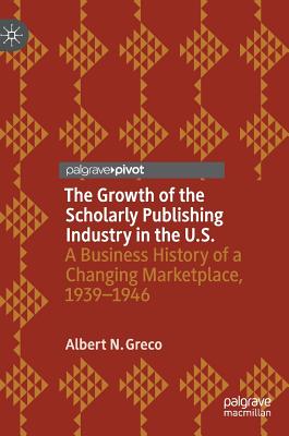 The Growth of the Scholarly Publishing Industry in the U.S.: A Business History of a Changing Marketplace, 1939-1946 - Greco, Albert N