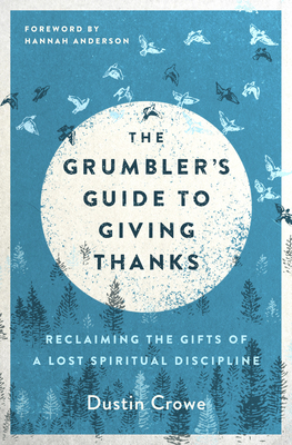 The Grumbler's Guide to Giving Thanks: Reclaiming the Gifts of a Lost Spiritual Discipline - Crowe, Dustin, and Anderson, Hannah (Foreword by)
