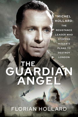 The Guardian Angel: Michel Hollard: The Resistance Leader who stopped Hitler's Plans to destroy London - Hollard, Florian