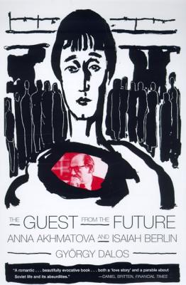 The Guest from the Future: Anna Akhmatova and Isaiah Berlin - Dalos, Gyorgy, and Dalos, Gy Rgy, and Wood, Antony (Translated by)