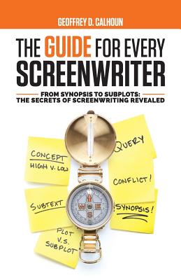 The Guide for Every Screenwriter: From Synopsis to Subplots: The Secrets of Screenwriting Revealed - Calhoun, Geoffrey D