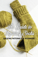 The Guide to Knitting Socks: Creating Patterns for Beginners: Perfect Gift Ideas for Christmas