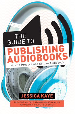 The Guide to Publishing Audiobooks: How to Produce and Sell an Audiobook - Kaye, Jessica